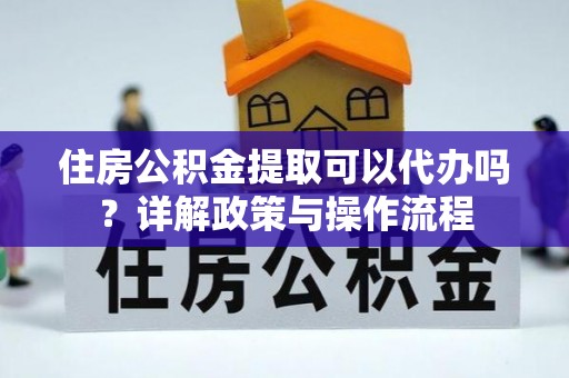 江宁住房公积金提取可以代办吗？详解政策与操作流程