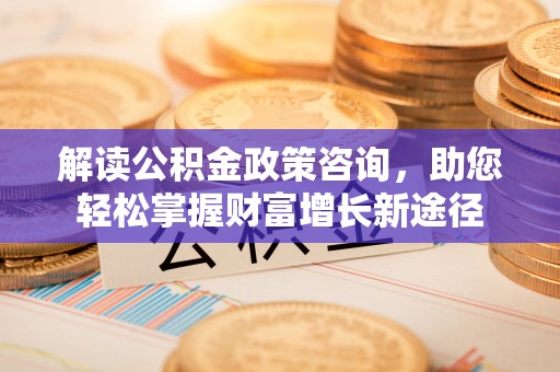 江宁解读公积金政策咨询，助您轻松掌握财富增长新途径