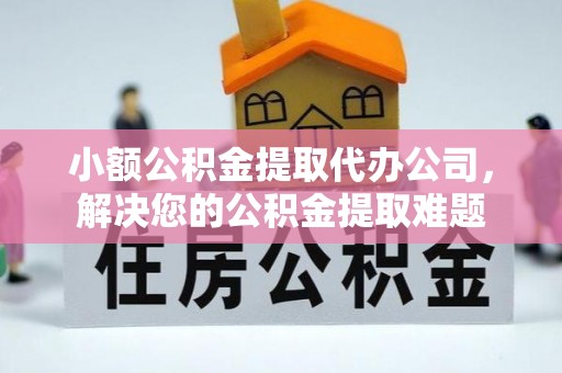 江宁小额公积金提取代办公司，解决您的公积金提取难题