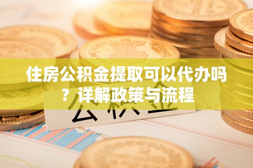 江宁住房公积金提取可以代办吗？详解政策与流程