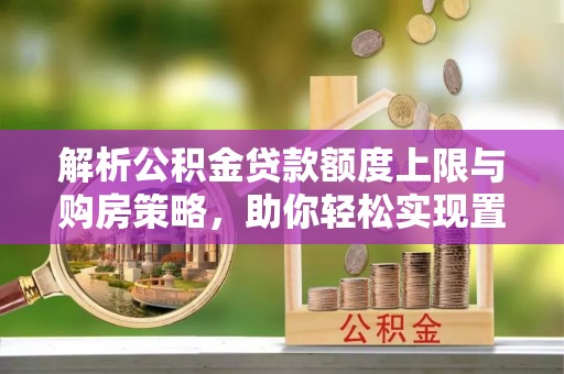 江宁解析公积金贷款额度上限与购房策略，助你轻松实现置业梦想
