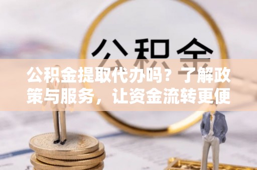 江宁公积金提取代办吗？了解政策与服务，让资金流转更便捷