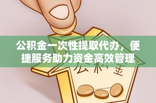 江宁公积金一次性提取代办，便捷服务助力资金高效管理