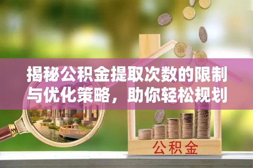 江宁揭秘公积金提取次数的限制与优化策略，助你轻松规划财务未来