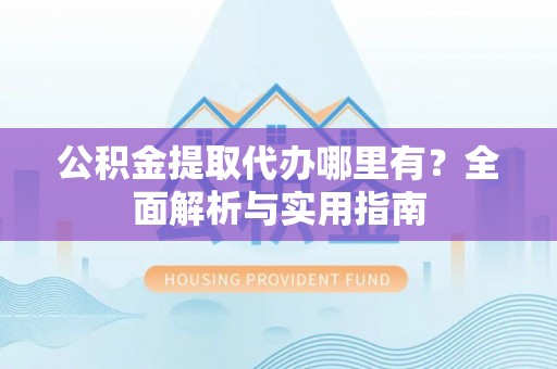 江宁公积金提取代办哪里有？全面解析与实用指南