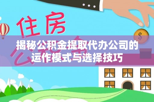 江宁揭秘公积金提取代办公司的运作模式与选择技巧