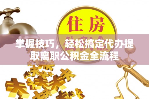 江宁掌握技巧，轻松搞定代办提取离职公积金全流程
