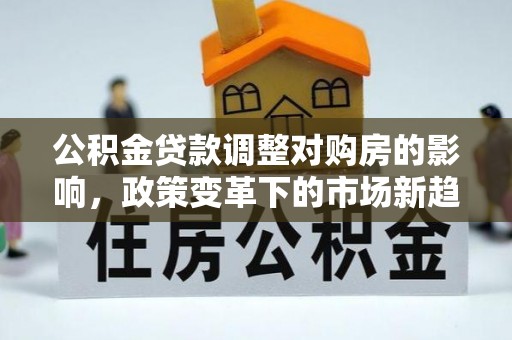 江宁公积金贷款调整对购房的影响，政策变革下的市场新趋势