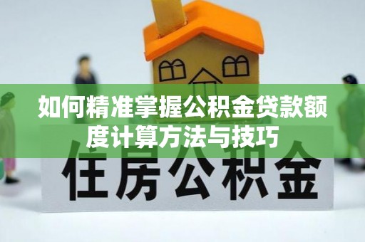 江宁如何精准掌握公积金贷款额度计算方法与技巧