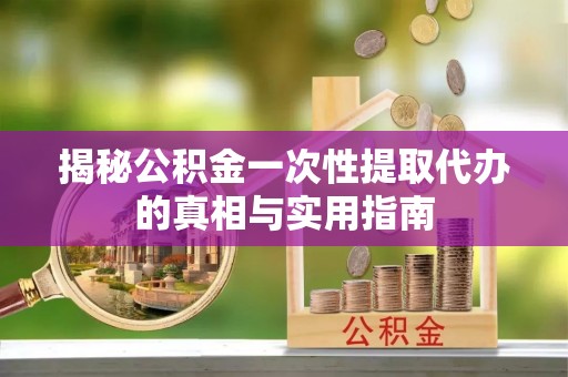 江宁揭秘公积金一次性提取代办的真相与实用指南