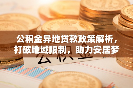 江宁公积金异地贷款政策解析，打破地域限制，助力安居梦想
