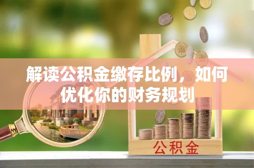 江宁解读公积金缴存比例，如何优化你的财务规划