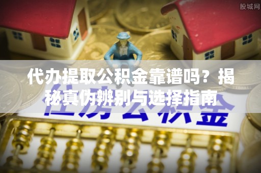 江宁代办提取公积金靠谱吗？揭秘真伪辨别与选择指南