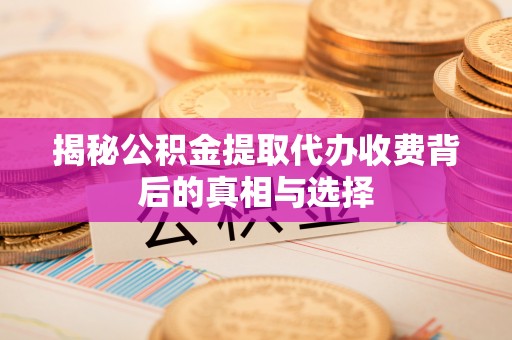 江宁揭秘公积金提取代办收费背后的真相与选择