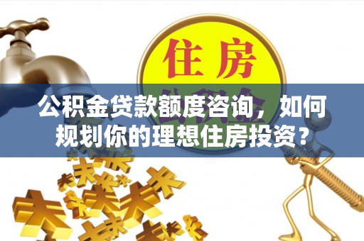 江宁公积金贷款额度咨询，如何规划你的理想住房投资？