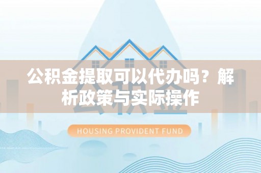 江宁公积金提取可以代办吗？解析政策与实际操作
