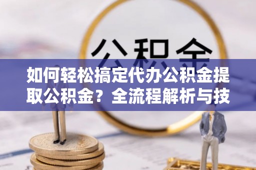 江宁如何轻松搞定代办公积金提取公积金？全流程解析与技巧分享