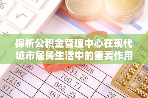 江宁探析公积金管理中心在现代城市居民生活中的重要作用