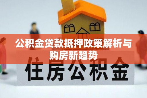 江宁公积金贷款抵押政策解析与购房新趋势