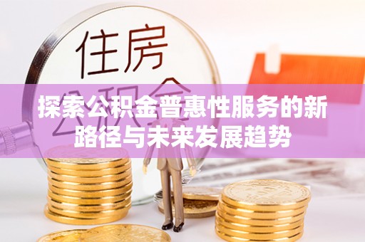 江宁探索公积金普惠性服务的新路径与未来发展趋势
