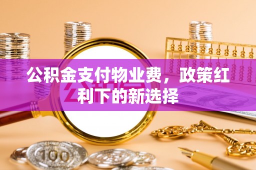 江宁公积金支付物业费，政策红利下的新选择