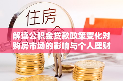 江宁解读公积金贷款政策变化对购房市场的影响与个人理财规划的启示