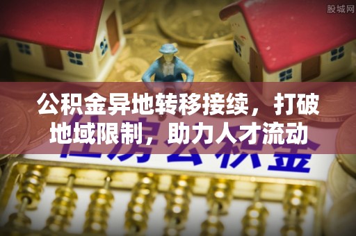江宁公积金异地转移接续，打破地域限制，助力人才流动
