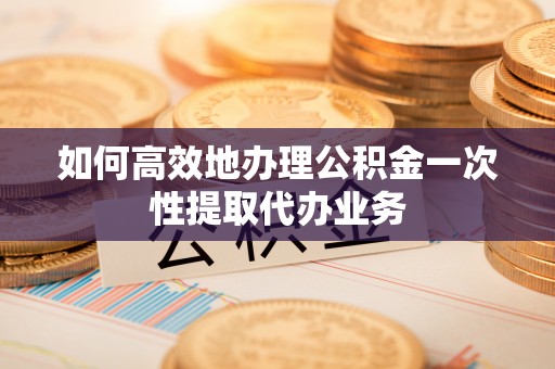 江宁如何高效地办理公积金一次性提取代办业务