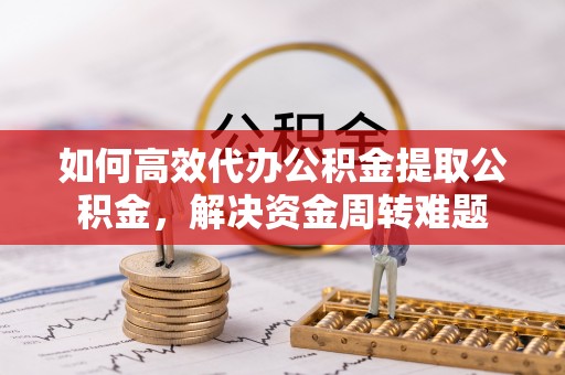 江宁如何高效代办公积金提取公积金，解决资金周转难题