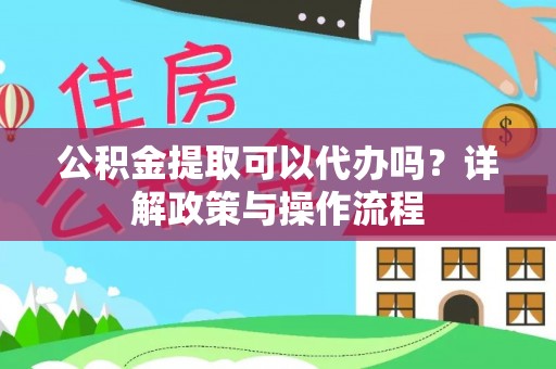 江宁公积金提取可以代办吗？详解政策与操作流程