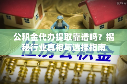 江宁公积金代办提取靠谱吗？揭秘行业真相与选择指南