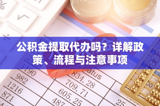 江宁公积金提取代办吗？详解政策、流程与注意事项