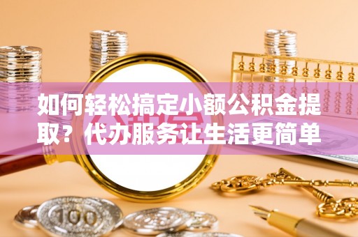 江宁如何轻松搞定小额公积金提取？代办服务让生活更简单