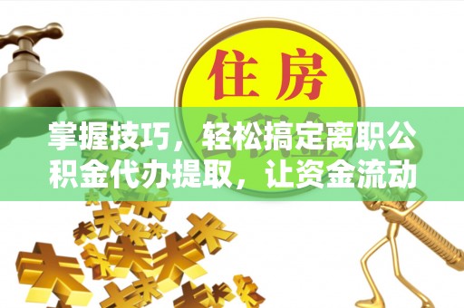 江宁掌握技巧，轻松搞定离职公积金代办提取，让资金流动更便捷