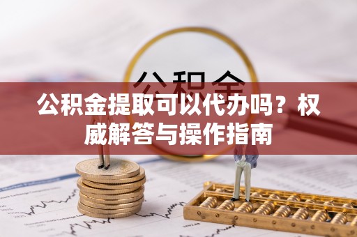 江宁公积金提取可以代办吗？权威解答与操作指南