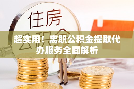 江宁超实用！离职公积金提取代办服务全面解析