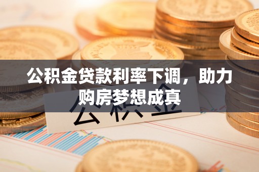 江宁公积金贷款利率下调，助力购房梦想成真