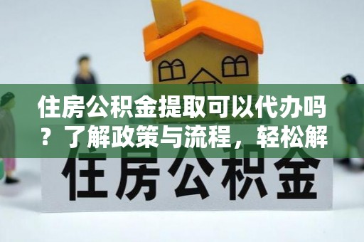 江宁住房公积金提取可以代办吗？了解政策与流程，轻松解决疑问