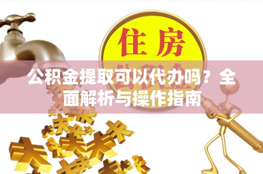 江宁公积金提取可以代办吗？全面解析与操作指南