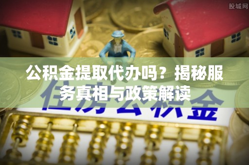 江宁公积金提取代办吗？揭秘服务真相与政策解读