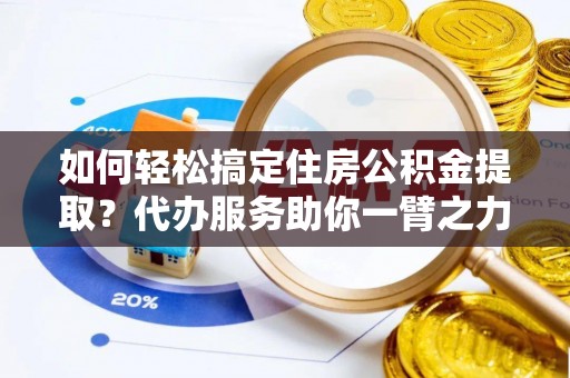 江宁如何轻松搞定住房公积金提取？代办服务助你一臂之力