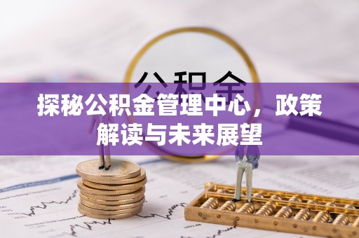 江宁探秘公积金管理中心，政策解读与未来展望