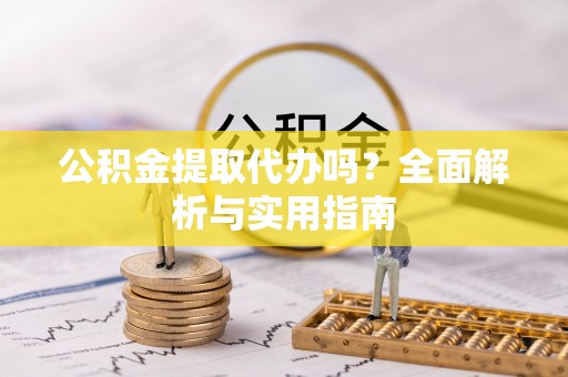 江宁公积金提取代办吗？全面解析与实用指南