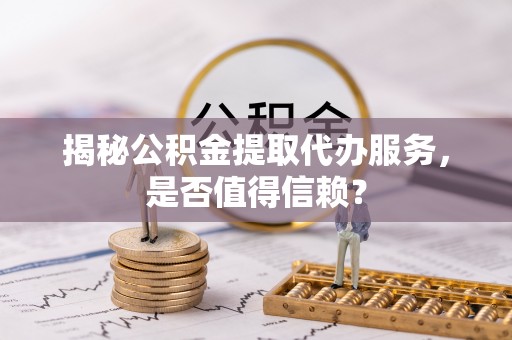 江宁揭秘公积金提取代办服务，是否值得信赖？