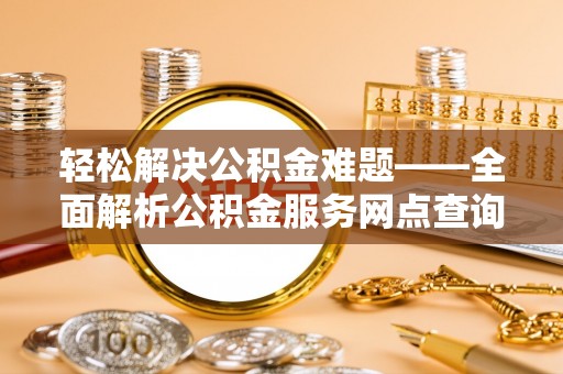 江宁轻松解决公积金难题——全面解析公积金服务网点查询技巧