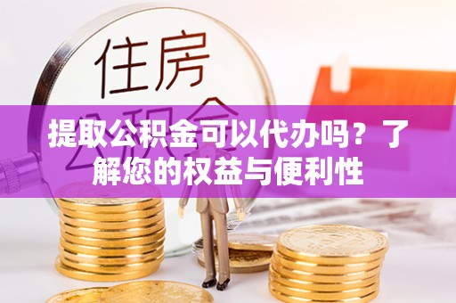 江宁提取公积金可以代办吗？了解您的权益与便利性