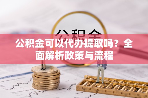 江宁公积金可以代办提取吗？全面解析政策与流程