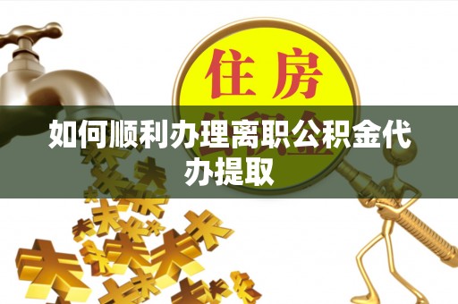 江宁如何顺利办理离职公积金代办提取