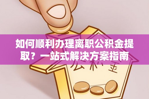 江宁如何顺利办理离职公积金提取？一站式解决方案指南