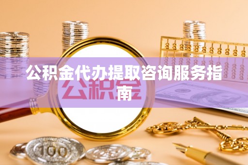 江宁公积金代办提取咨询服务指南